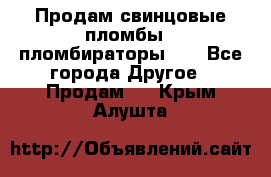 Продам свинцовые пломбы , пломбираторы... - Все города Другое » Продам   . Крым,Алушта